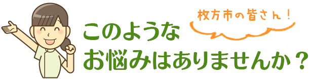 枚方市のみなさん！このようなお悩みはありませんか？